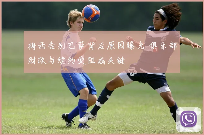 梅西告别巴萨背后原因曝光 俱乐部财政与续约受阻成关键