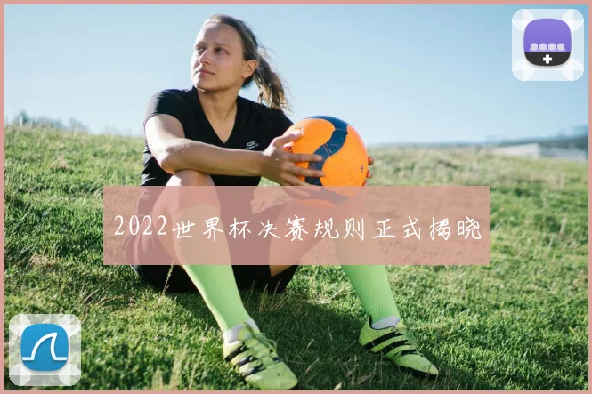 2022世界杯决赛规则正式揭晓