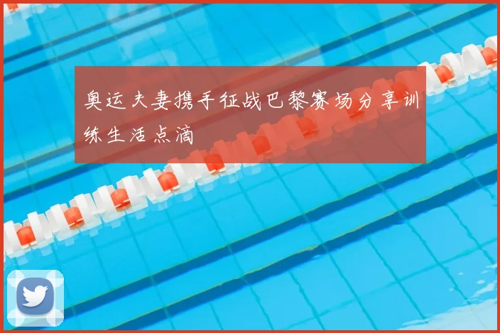 奥运夫妻携手征战巴黎赛场分享训练生活点滴