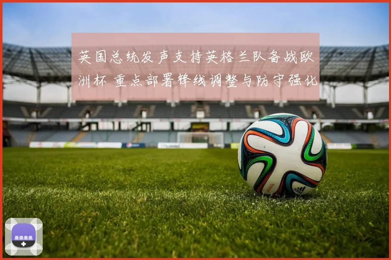 英国总统发声支持英格兰队备战欧洲杯 重点部署锋线调整与防守强化