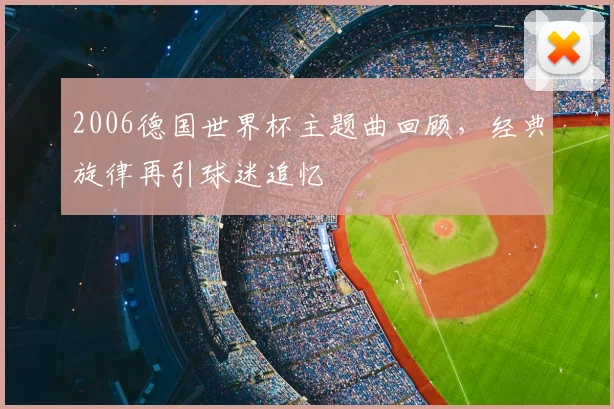 2006德国世界杯主题曲回顾，经典旋律再引球迷追忆