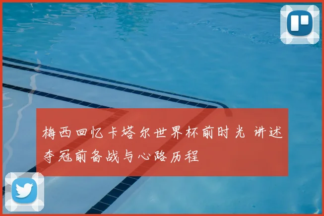梅西回忆卡塔尔世界杯前时光 讲述夺冠前备战与心路历程