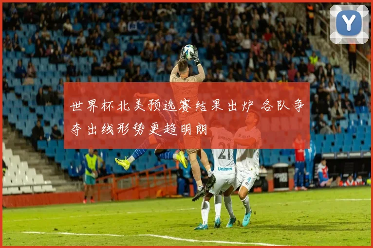 世界杯北美预选赛结果出炉 各队争夺出线形势更趋明朗