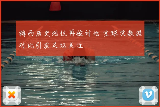 梅西历史地位再被讨论 金球奖数据对比引发足坛关注
