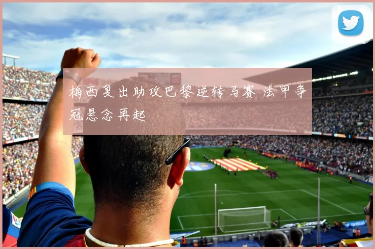 梅西复出助攻巴黎逆转马赛 法甲争冠悬念再起