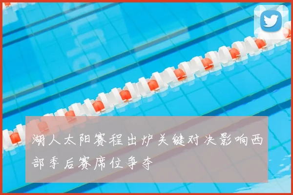 湖人太阳赛程出炉关键对决影响西部季后赛席位争夺