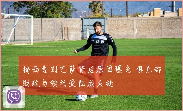梅西告别巴萨背后原因曝光 俱乐部财政与续约受阻成关键