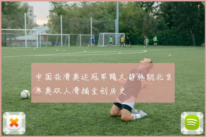 中国花滑奥运冠军隋文静韩聪北京冬奥双人滑摘金创历史