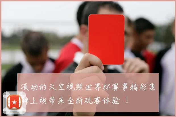 滚动的天空视频世界杯赛事精彩集锦上线带来全新观赛体验_1