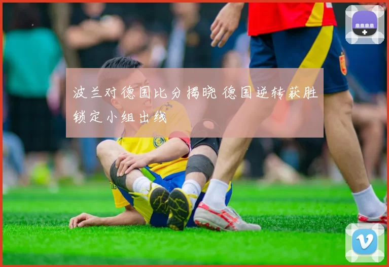 波兰对德国比分揭晓 德国逆转获胜锁定小组出线