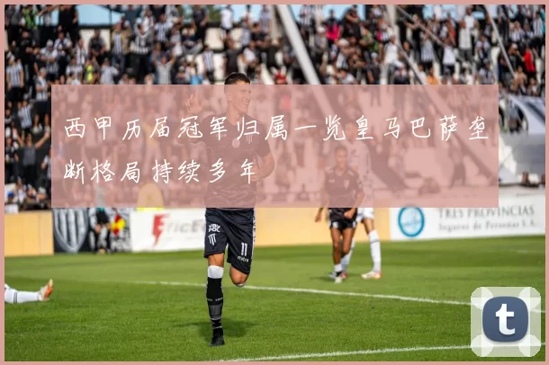 西甲历届冠军归属一览皇马巴萨垄断格局持续多年