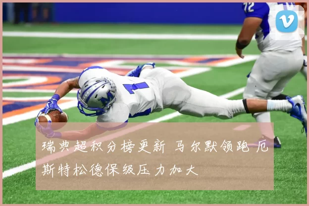 瑞典超积分榜更新 马尔默领跑 厄斯特松德保级压力加大