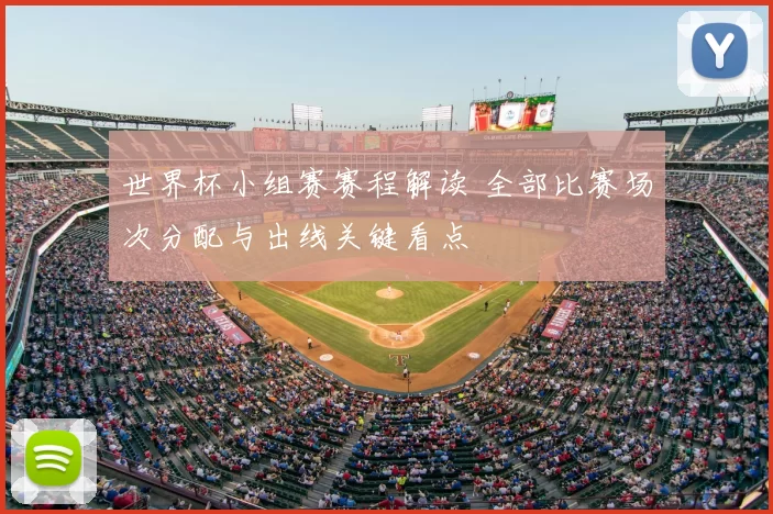 世界杯小组赛赛程解读 全部比赛场次分配与出线关键看点