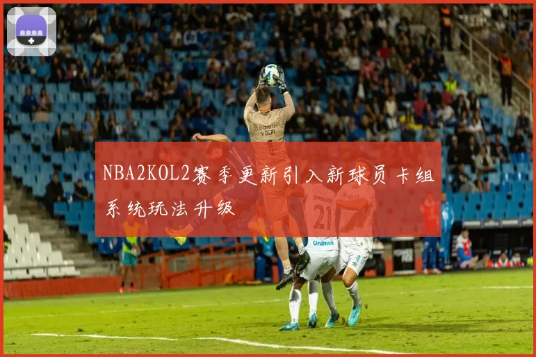 NBA2KOL2赛季更新引入新球员卡组系统玩法升级