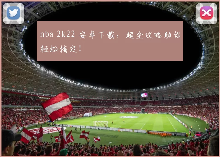nba 2k22 安卓下载，超全攻略助你轻松搞定！