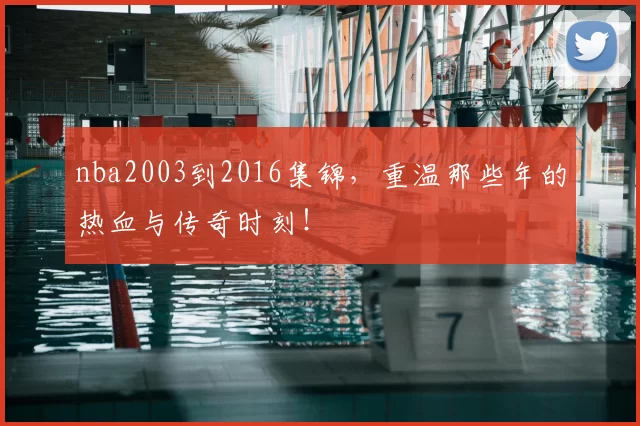 nba2003到2016集锦，重温那些年的热血与传奇时刻！