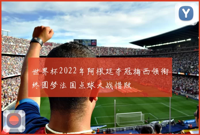 世界杯2022年阿根廷夺冠梅西领衔终圆梦法国点球大战惜败
