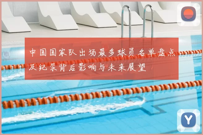 中国国家队出场最多球员名单盘点及纪录背后影响与未来展望