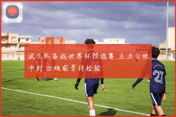 波兰队备战世界杯预选赛 主力合练冲刺 出线前景待检验