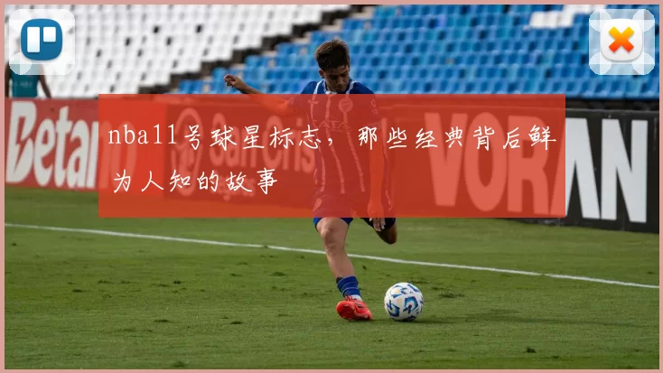 nba11号球星标志,那些经典背后鲜为人知的故事