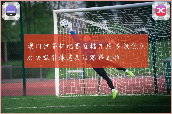 澳门世界杯比赛直播开启 多场焦点对决吸引球迷关注赛事进程