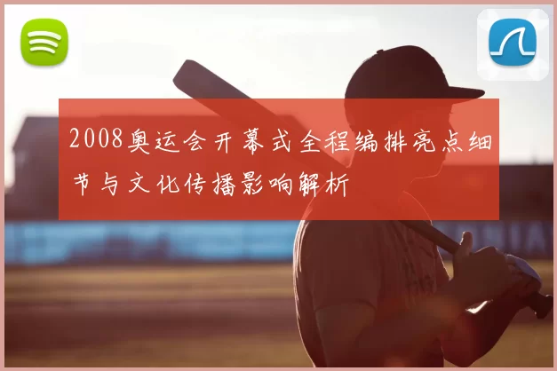 2008奥运会开幕式全程编排亮点细节与文化传播影响解析