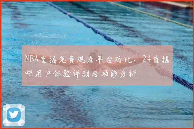 NBA直播免费观看平台对比，24直播吧用户体验评测与功能分析