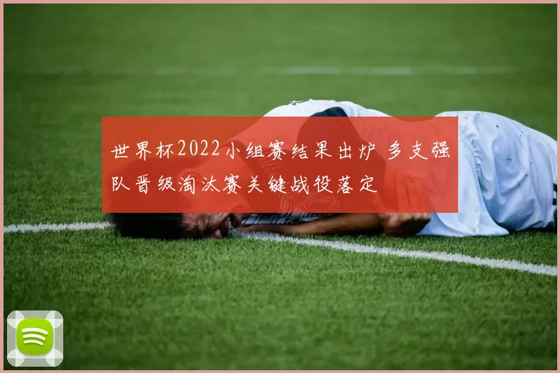 世界杯2022小组赛结果出炉 多支强队晋级淘汰赛关键战役落定