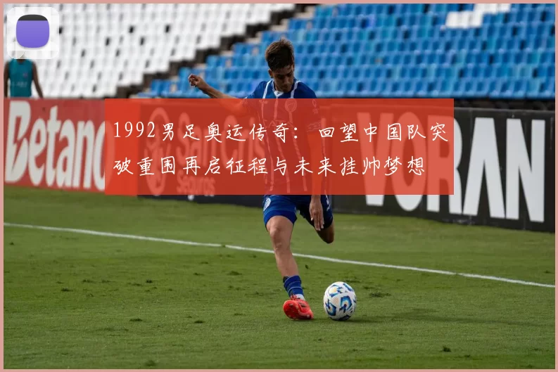 1992男足奥运传奇：回望中国队突破重围再启征程与未来挂帅梦想