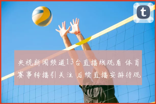 央视新闻频道13台直播线观看 体育赛事转播引关注 后续直播安排待观察