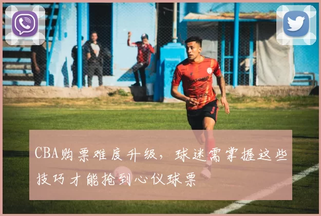 CBA购票难度升级，球迷需掌握这些技巧才能抢到心仪球票