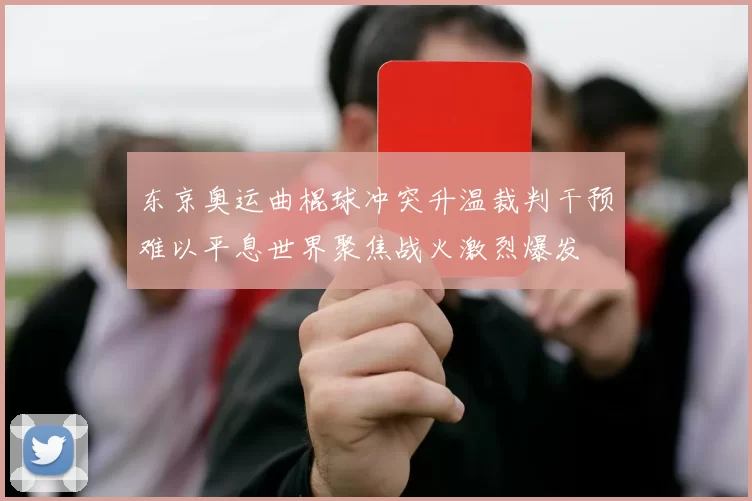 东京奥运曲棍球冲突升温裁判干预难以平息世界聚焦战火激烈爆发