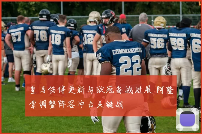 皇马伤停更新与欧冠备战进展 阿隆索调整阵容冲击关键战