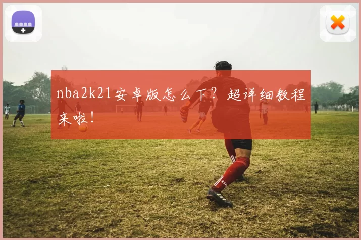 nba2k21安卓版怎么下?超详细教程来啦!