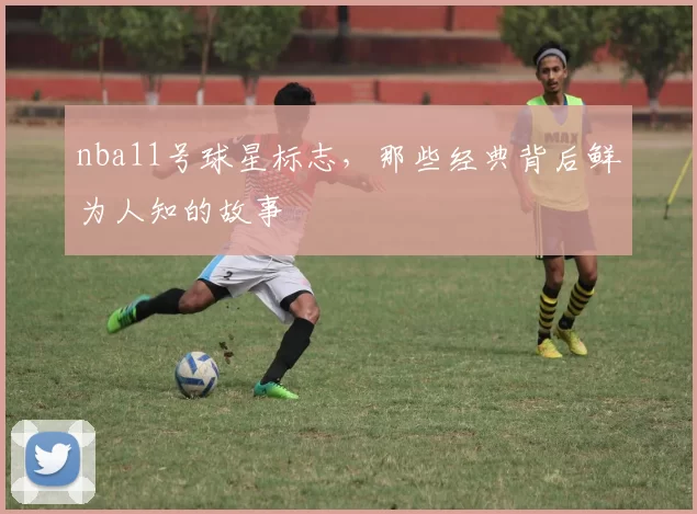 nba11号球星标志，那些经典背后鲜为人知的故事