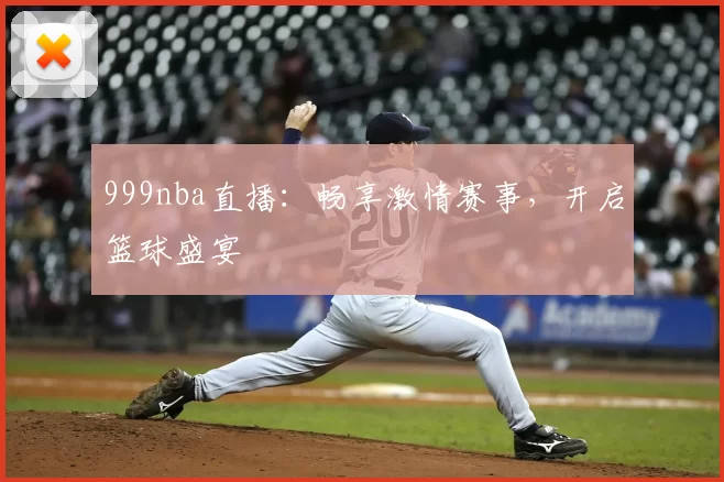 999nba直播：畅享激情赛事，开启篮球盛宴