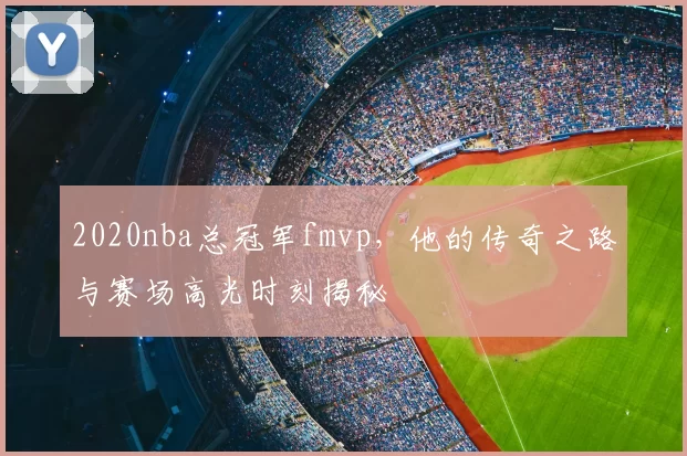 2020nba总冠军fmvp，他的传奇之路与赛场高光时刻揭秘