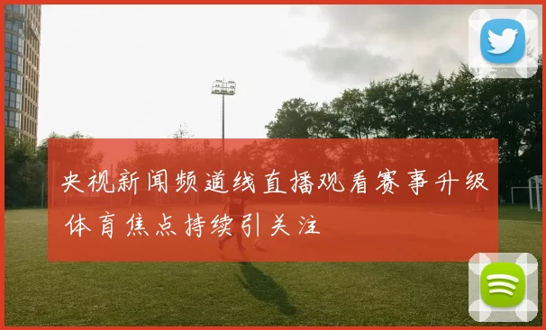 央视新闻频道线直播观看赛事升级 体育焦点持续引关注