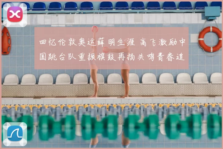 回忆伦敦奥运薛明生涯 高飞激励中国跳台队重振旗鼓再扬共鸣青春追梦