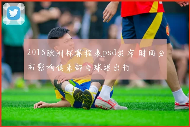 2016欧洲杯赛程表psd发布 时间分布影响俱乐部与球迷出行