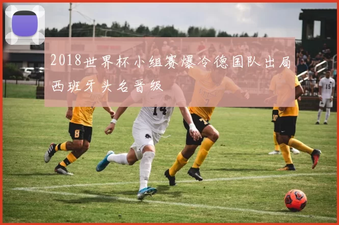 2018世界杯小组赛爆冷德国队出局西班牙头名晋级