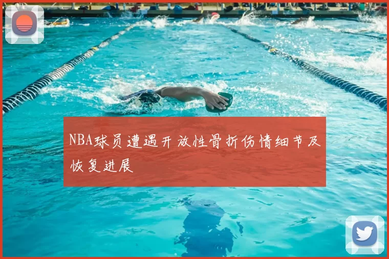 NBA球员遭遇开放性骨折伤情细节及恢复进展