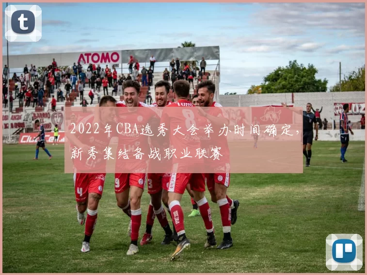 2022年CBA选秀大会举办时间确定，新秀集结备战职业联赛