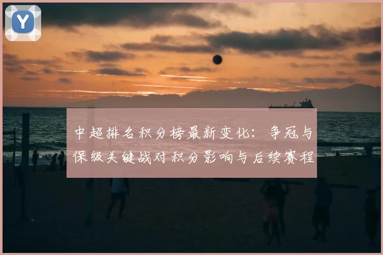 中超排名积分榜最新变化：争冠与保级关键战对积分影响与后续赛程看点