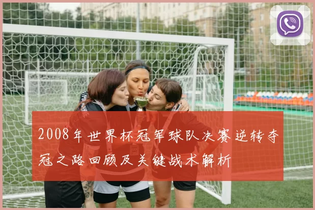 2008年世界杯冠军球队决赛逆转夺冠之路回顾及关键战术解析