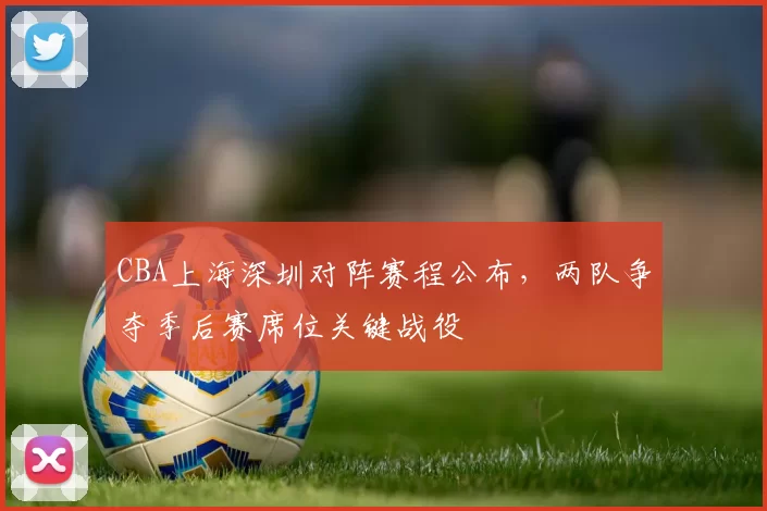 CBA上海深圳对阵赛程公布，两队争夺季后赛席位关键战役