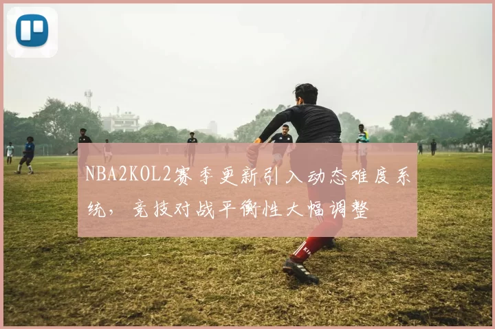 NBA2KOL2赛季更新引入动态难度系统，竞技对战平衡性大幅调整
