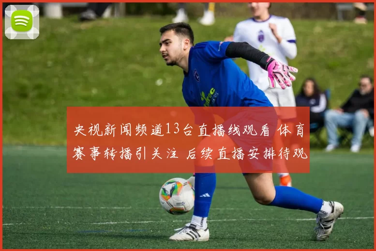 央视新闻频道13台直播线观看 体育赛事转播引关注 后续直播安排待观察