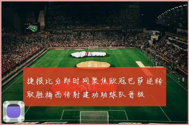 捷报比分即时网聚焦欧冠巴萨逆转取胜梅西传射建功助球队晋级