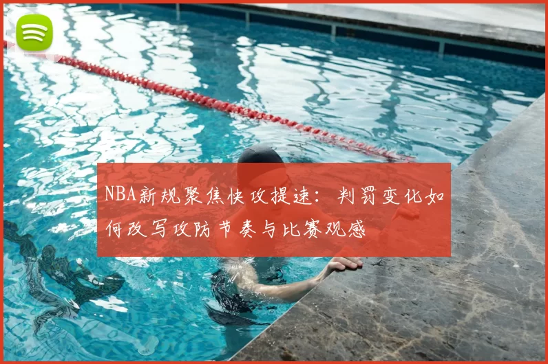 NBA新规聚焦快攻提速：判罚变化如何改写攻防节奏与比赛观感